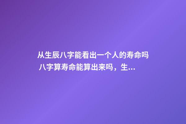 从生辰八字能看出一个人的寿命吗 八字算寿命能算出来吗，生辰八字能算出来一个人寿命-第1张-观点-玄机派